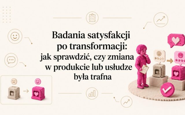 Badania satysfakcji po transformacji: jak sprawdzić, czy zmiana w produkcie lub usłudze była trafna
