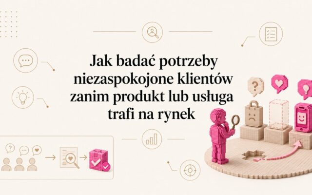 Jak badać potrzeby niezaspokojone klientów zanim produkt lub usługa trafi na rynek