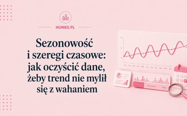 Sezonowość i szeregi czasowe: jak oczyścić dane, żeby trend nie mylił się z wahaniem
